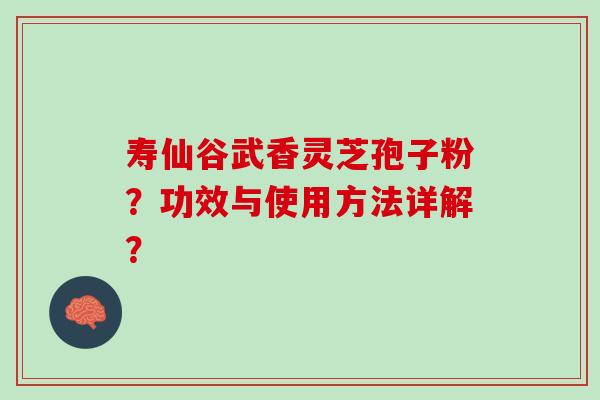寿仙谷武香灵芝孢子粉?功效与使用方法详解? 寿仙谷武香灵芝孢子粉?功效与使用方法详解?