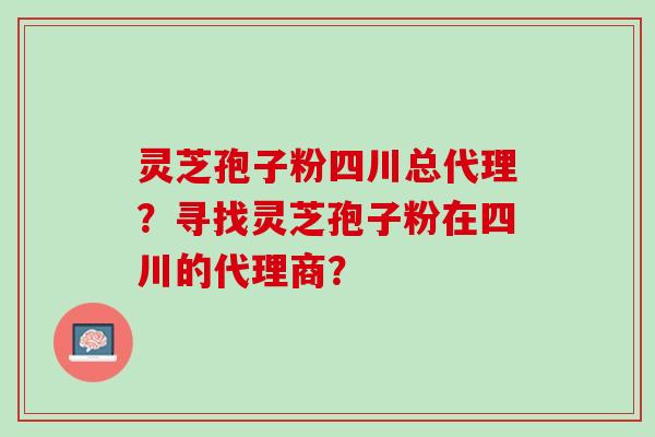 灵芝孢子粉四川总代理?寻找灵芝孢子粉在四川的代理商? 灵芝孢子粉四川总代理?寻找灵芝孢子粉在四川的代理商?
