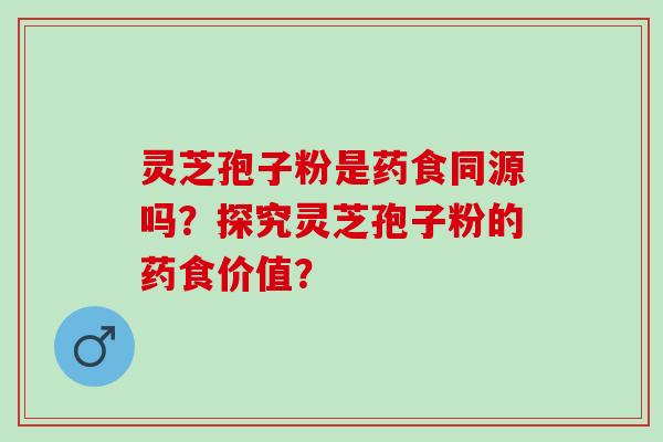 灵芝孢子粉是药食同源吗？探究灵芝孢子粉的药食价值？