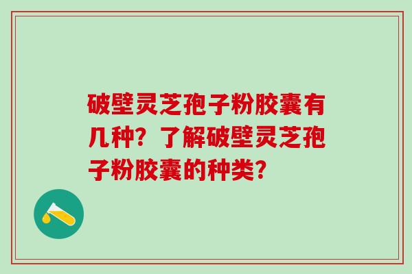 破壁灵芝孢子粉胶囊有几种？了解破壁灵芝孢子粉胶囊的种类？