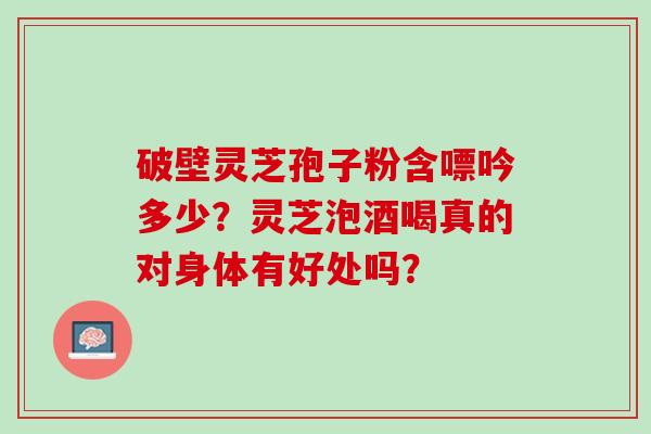 破壁灵芝孢子粉含嘌吟多少？灵芝泡酒喝真的对身体有好处吗？