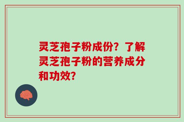 灵芝孢子粉成份？了解灵芝孢子粉的营养成分和功效？
