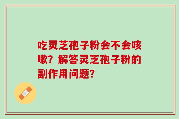 吃灵芝孢子粉会不会咳嗽？解答灵芝孢子粉的副作用问题？