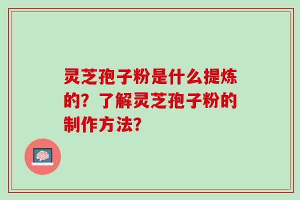 灵芝孢子粉是什么提炼的?了解灵芝孢子粉的制作方法? 灵芝孢子粉是什么提炼的?了解灵芝孢子粉的制作方法?