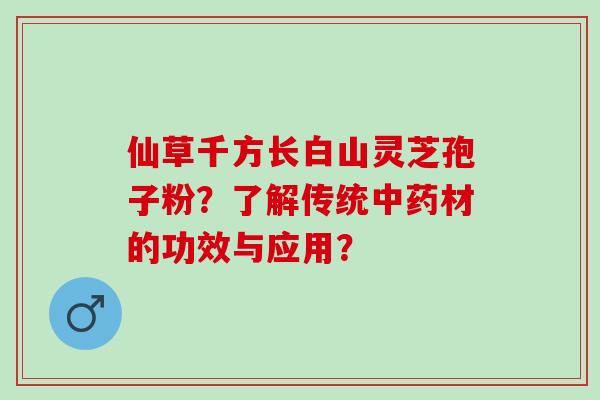 仙草千方长白山灵芝孢子粉？了解传统材的功效与应用？