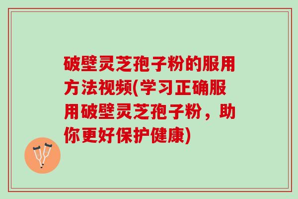 破壁灵芝孢子粉的服用方法视频(学习正确服用破壁灵芝孢子粉，助你更好保护健康)