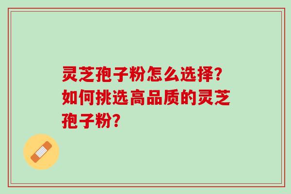灵芝孢子粉怎么选择？如何挑选高品质的灵芝孢子粉？