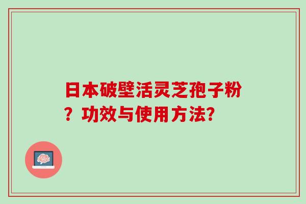 日本破壁活灵芝孢子粉？功效与使用方法？