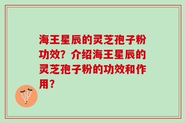 海王星辰的灵芝孢子粉功效?介绍海王星辰的灵芝孢子粉的功效和作用? 海王星辰的灵芝孢子粉功效?介绍海王星辰的灵芝孢子粉的功效和作用?