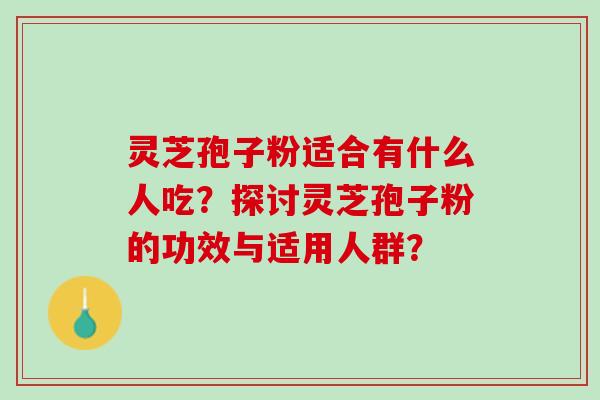 灵芝孢子粉适合有什么人吃？探讨灵芝孢子粉的功效与适用人群？