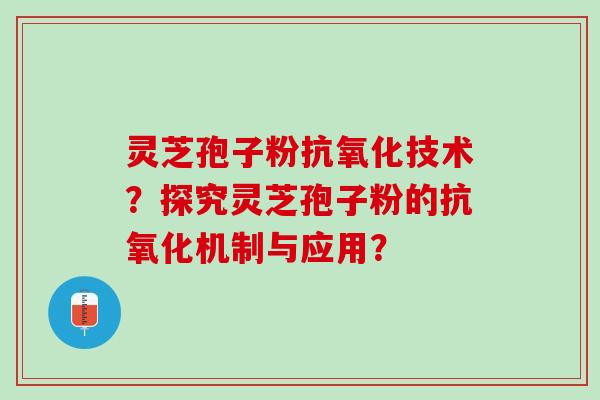 灵芝孢子粉抗氧化技术？探究灵芝孢子粉的抗氧化机制与应用？