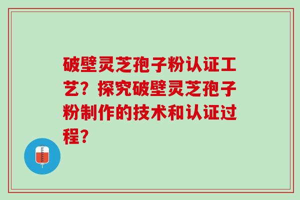 破壁灵芝孢子粉认证工艺？探究破壁灵芝孢子粉制作的技术和认证过程？