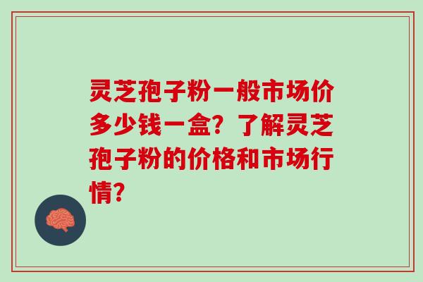 灵芝孢子粉一般市场价多少钱一盒？了解灵芝孢子粉的价格和市场行情？