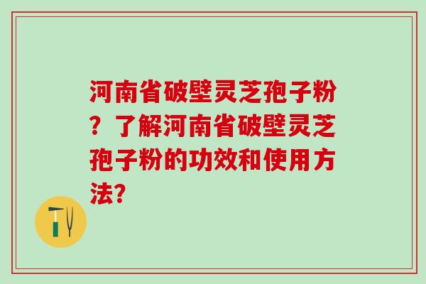 河南省破壁灵芝孢子粉？了解河南省破壁灵芝孢子粉的功效和使用方法？