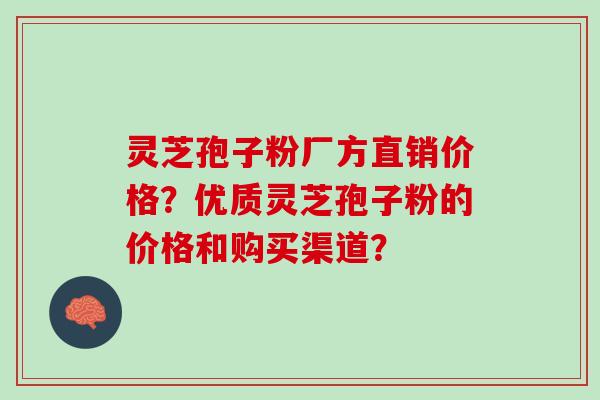 灵芝孢子粉厂方直销价格？优质灵芝孢子粉的价格和购买渠道？