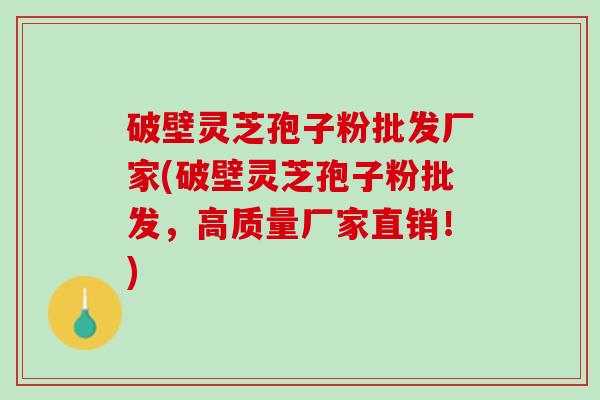 破壁灵芝孢子粉批发厂家(破壁灵芝孢子粉批发,高质量厂家直销!) 破壁灵芝孢子粉批发厂家(破壁灵芝孢子粉批发,高质量厂家直销!)