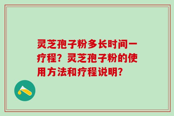 灵芝孢子粉多长时间一疗程?灵芝孢子粉的使用方法和疗程说明? 灵芝孢子粉多长时间一疗程?灵芝孢子粉的使用方法和疗程说明?