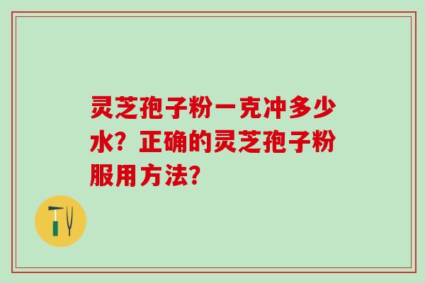 灵芝孢子粉一克冲多少水？正确的灵芝孢子粉服用方法？