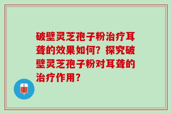 破壁灵芝孢子粉耳聋的效果如何？探究破壁灵芝孢子粉对耳聋的作用？