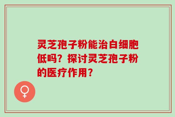 灵芝孢子粉能低吗？探讨灵芝孢子粉的医疗作用？