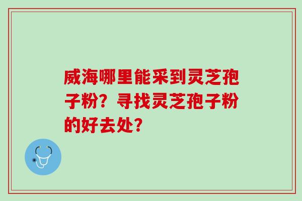 威海哪里能采到灵芝孢子粉？寻找灵芝孢子粉的好去处？