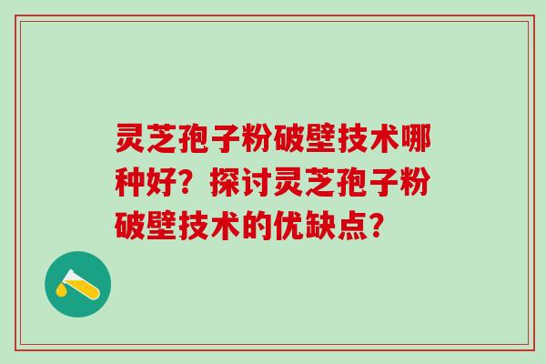 灵芝孢子粉破壁技术哪种好？探讨灵芝孢子粉破壁技术的优缺点？
