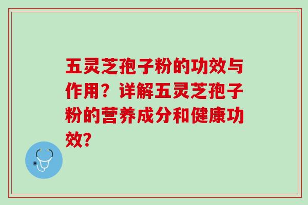 五灵芝孢子粉的功效与作用?详解五灵芝孢子粉的营养成分和健康功效? 五灵芝孢子粉的功效与作用?详解五灵芝孢子粉的营养成分和健康功效?