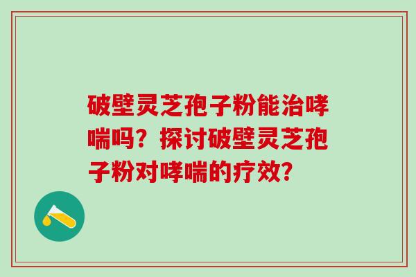 破壁灵芝孢子粉能吗?探讨破壁灵芝孢子粉对的疗效? 破壁灵芝孢子粉能吗?探讨破壁灵芝孢子粉对的疗效?