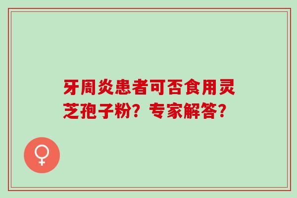 牙周炎患者可否食用灵芝孢子粉？专家解答？