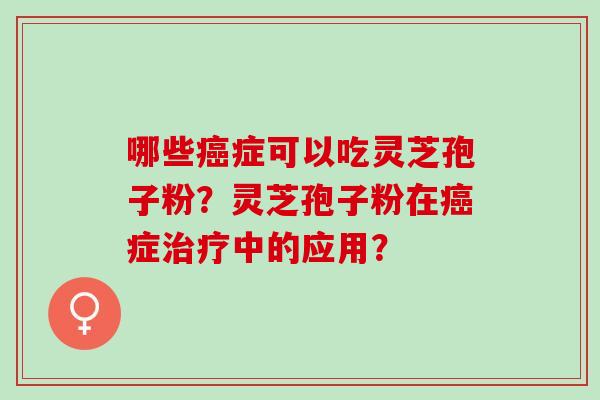 哪些癌症可以吃灵芝孢子粉？灵芝孢子粉在癌症治疗中的应用？