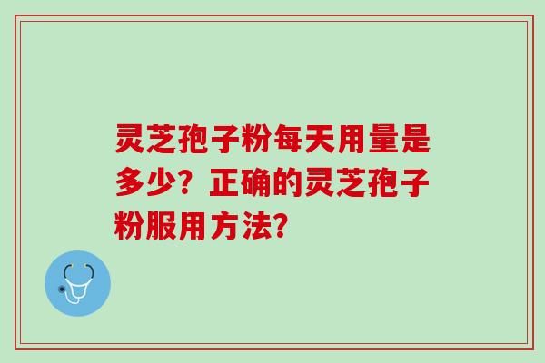 灵芝孢子粉每天用量是多少?正确的灵芝孢子粉服用方法? 灵芝孢子粉每天用量是多少?正确的灵芝孢子粉服用方法?