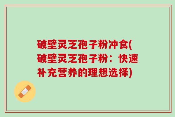 破壁灵芝孢子粉冲食(破壁灵芝孢子粉：快速补充营养的理想选择)