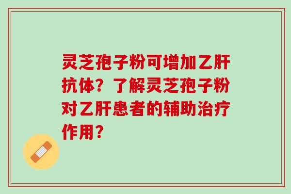 灵芝孢子粉可增加乙肝抗体？了解灵芝孢子粉对乙肝患者的辅助治疗作用？