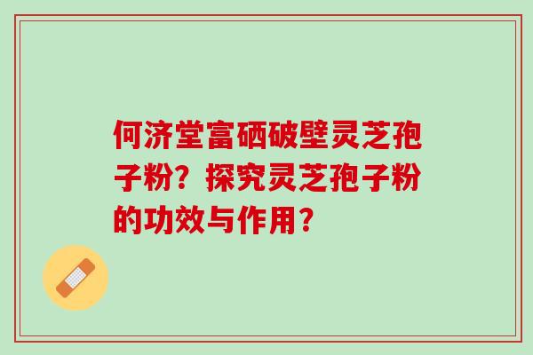 何济堂富硒破壁灵芝孢子粉？探究灵芝孢子粉的功效与作用？