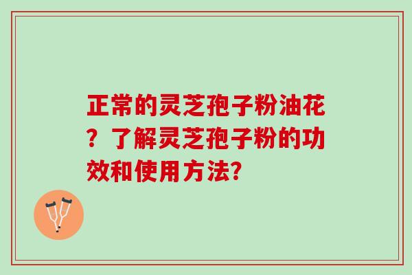 正常的灵芝孢子粉油花？了解灵芝孢子粉的功效和使用方法？