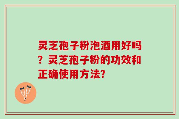 灵芝孢子粉泡酒用好吗？灵芝孢子粉的功效和正确使用方法？