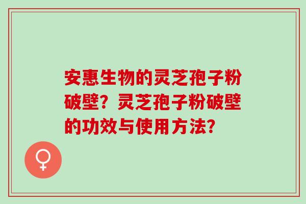 安惠生物的灵芝孢子粉破壁？灵芝孢子粉破壁的功效与使用方法？