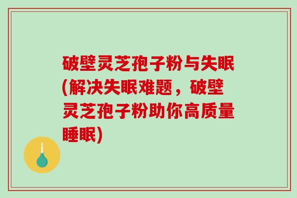 破壁灵芝孢子粉与失眠(解决失眠难题，破壁灵芝孢子粉助你高质量睡眠)