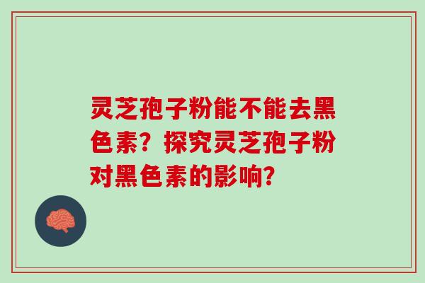 灵芝孢子粉能不能去黑色素？探究灵芝孢子粉对黑色素的影响？