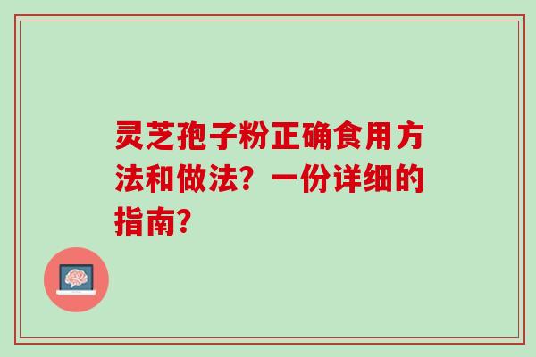 灵芝孢子粉正确食用方法和做法？一份详细的指南？