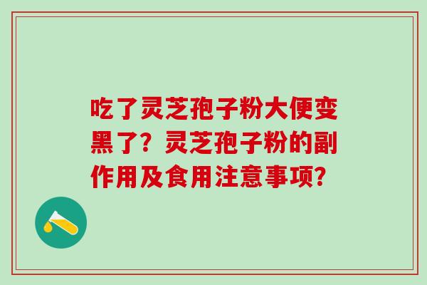 吃了灵芝孢子粉大便变黑了?灵芝孢子粉的副作用及食用注意事项? 吃了灵芝孢子粉大便变黑了?灵芝孢子粉的副作用及食用注意事项?