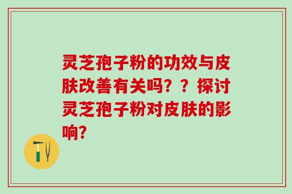 灵芝孢子粉的功效与皮肤改善有关吗？？探讨灵芝孢子粉对皮肤的影响？