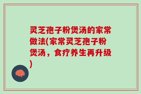 灵芝孢子粉煲汤的家常做法(家常灵芝孢子粉煲汤，食疗养生再升级)