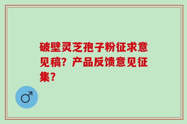 破壁灵芝孢子粉征求意见稿?产品反馈意见征集? 破壁灵芝孢子粉征求意见稿?产品反馈意见征集?