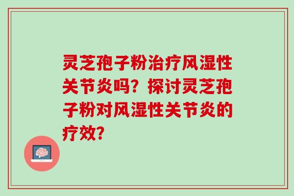 灵芝孢子粉治疗风湿性关节炎吗？探讨灵芝孢子粉对风湿性关节炎的疗效？