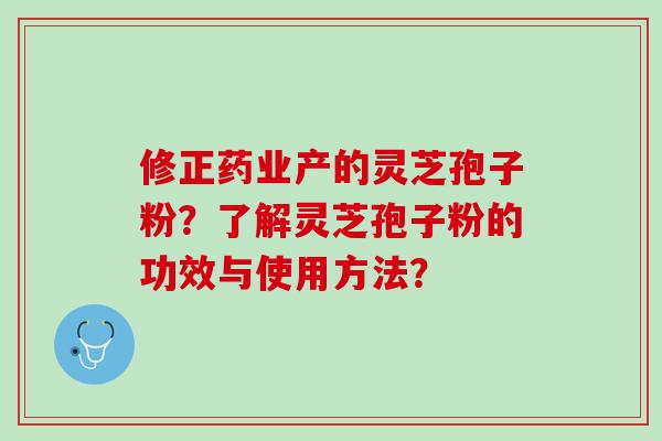 修正药业产的灵芝孢子粉？了解灵芝孢子粉的功效与使用方法？