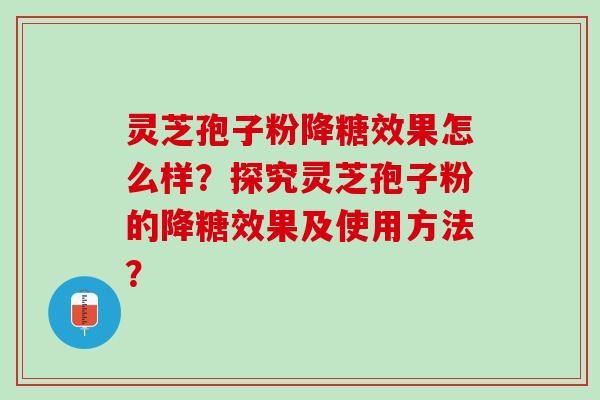 灵芝孢子粉降糖效果怎么样?探究灵芝孢子粉的降糖效果及使用方法? 灵芝孢子粉降糖效果怎么样?探究灵芝孢子粉的降糖效果及使用方法?