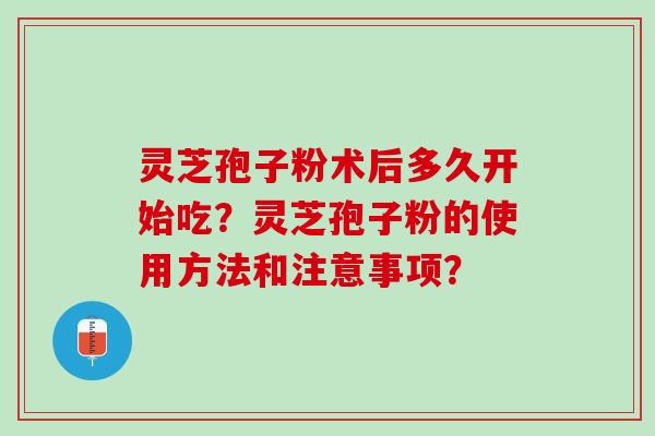 灵芝孢子粉术后多久开始吃?灵芝孢子粉的使用方法和注意事项? 灵芝孢子粉术后多久开始吃?灵芝孢子粉的使用方法和注意事项?