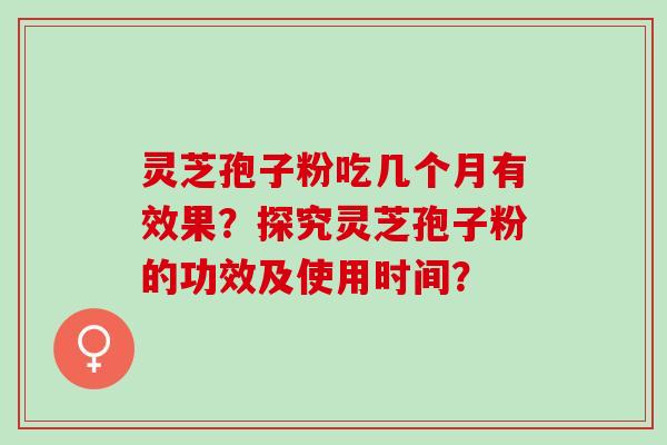 灵芝孢子粉吃几个月有效果？探究灵芝孢子粉的功效及使用时间？