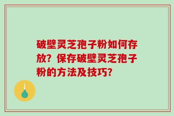 破壁灵芝孢子粉如何存放？保存破壁灵芝孢子粉的方法及技巧？